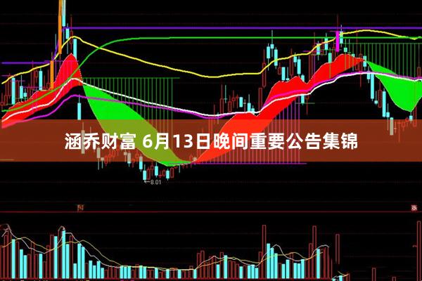 涵乔财富 6月13日晚间重要公告集锦
