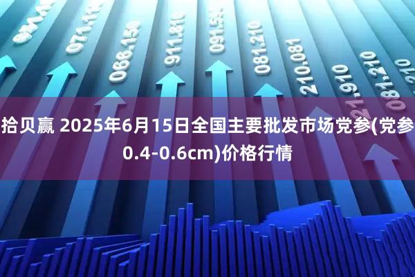 拾贝赢 2025年6月15日全国主要批发市场党参(党参0.4-0.6cm)价格行情