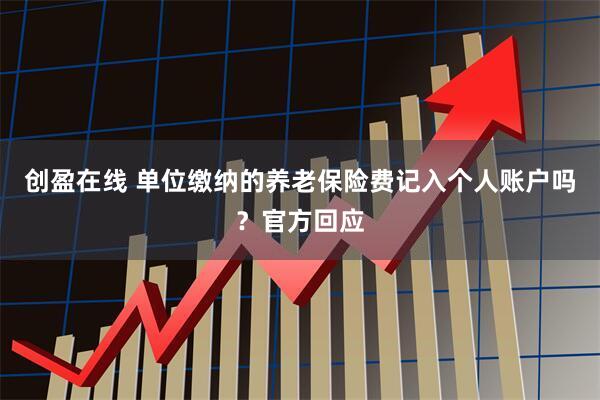创盈在线 单位缴纳的养老保险费记入个人账户吗？官方回应