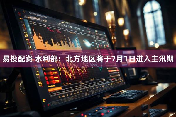 易投配资 水利部：北方地区将于7月1日进入主汛期