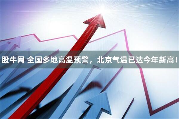 股牛网 全国多地高温预警，北京气温已达今年新高！