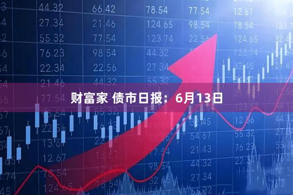 财富家 债市日报：6月13日