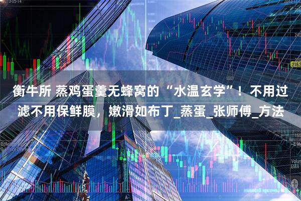衡牛所 蒸鸡蛋羹无蜂窝的 “水温玄学”！不用过滤不用保鲜膜，嫩滑如布丁_蒸蛋_张师傅_方法