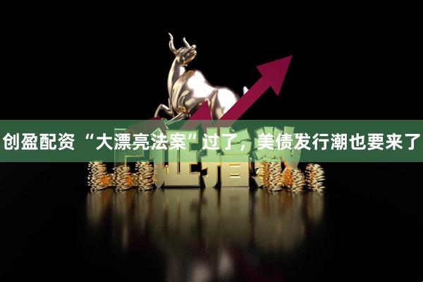 创盈配资 “大漂亮法案”过了，美债发行潮也要来了