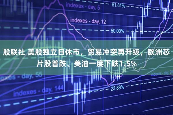 股联社 美股独立日休市，贸易冲突再升级，欧洲芯片股普跌、美油一度下跌1.5%