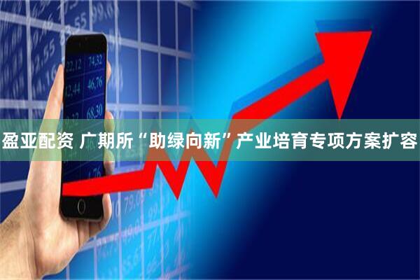 盈亚配资 广期所“助绿向新”产业培育专项方案扩容