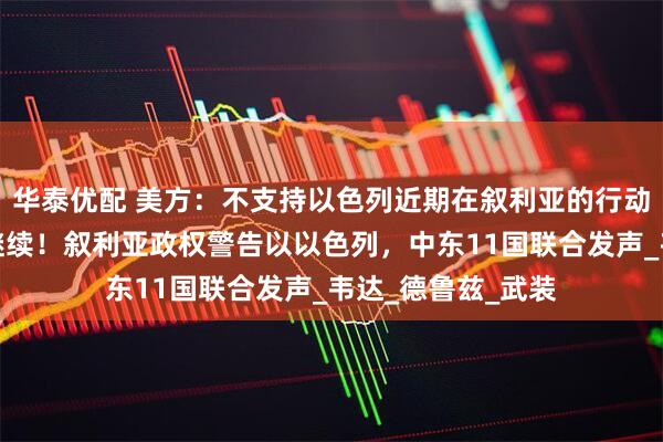 华泰优配 美方：不支持以色列近期在叙利亚的行动，内塔尼亚胡：继续！叙利亚政权警告以以色列，中东11国联合发声_韦达_德鲁兹_武装