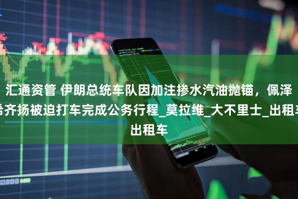 汇通资管 伊朗总统车队因加注掺水汽油抛锚，佩泽希齐扬被迫打车完成公务行程_莫拉维_大不里士_出租车