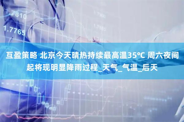 互盈策略 北京今天晴热持续最高温35℃ 周六夜间起将现明显降雨过程_天气_气温_后天