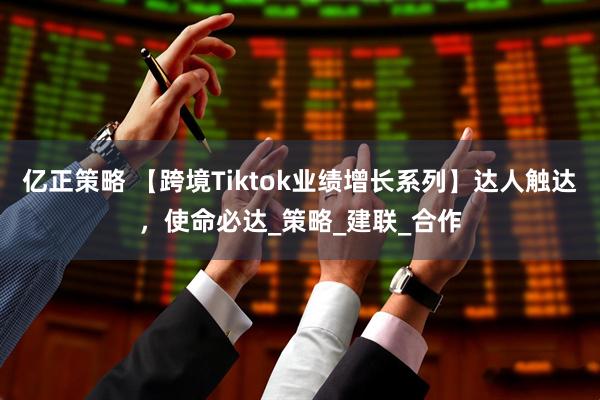 亿正策略 【跨境Tiktok业绩增长系列】达人触达，使命必达_策略_建联_合作