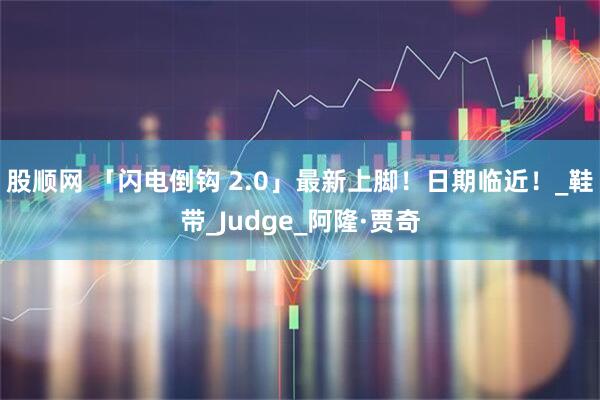股顺网 「闪电倒钩 2.0」最新上脚！日期临近！_鞋带_Judge_阿隆·贾奇