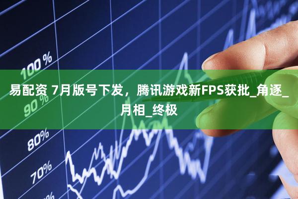 易配资 7月版号下发，腾讯游戏新FPS获批_角逐_月相_终极