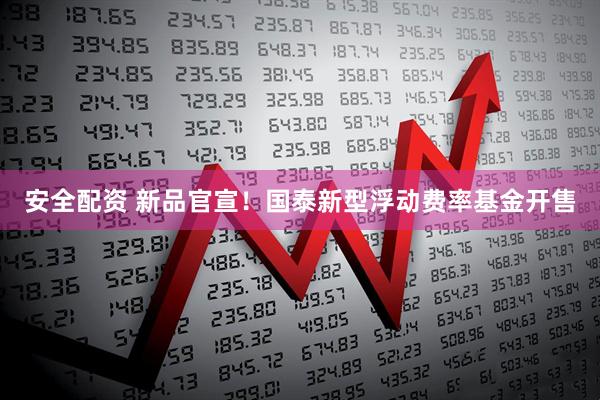 安全配资 新品官宣！国泰新型浮动费率基金开售