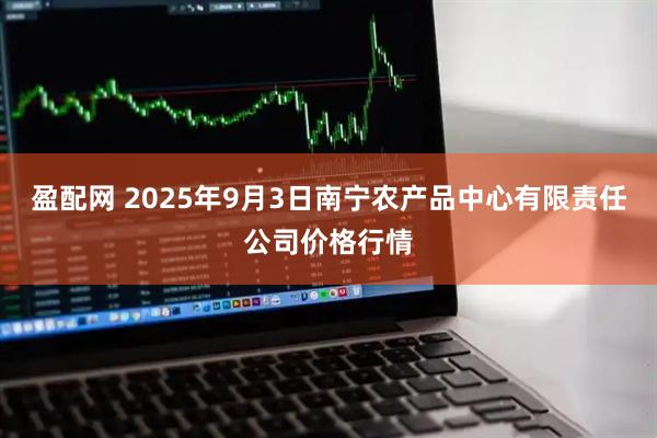 盈配网 2025年9月3日南宁农产品中心有限责任公司价格行情