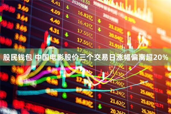 股民钱包 中国电影股价三个交易日涨幅偏离超20%