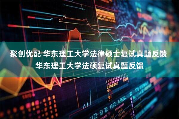 聚创优配 华东理工大学法律硕士复试真题反馈 华东理工大学法硕复试真题反馈