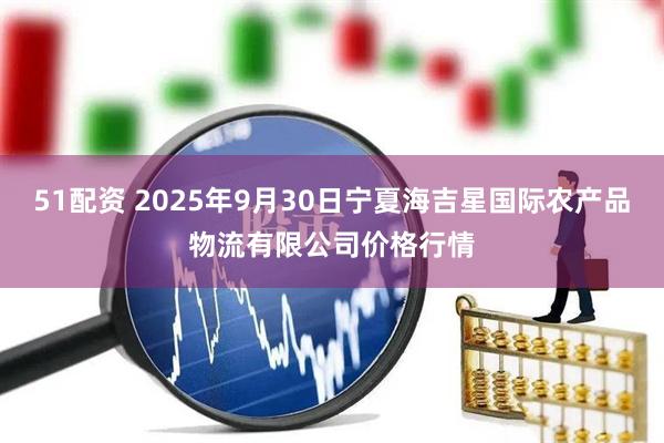 51配资 2025年9月30日宁夏海吉星国际农产品物流有限公司价格行情