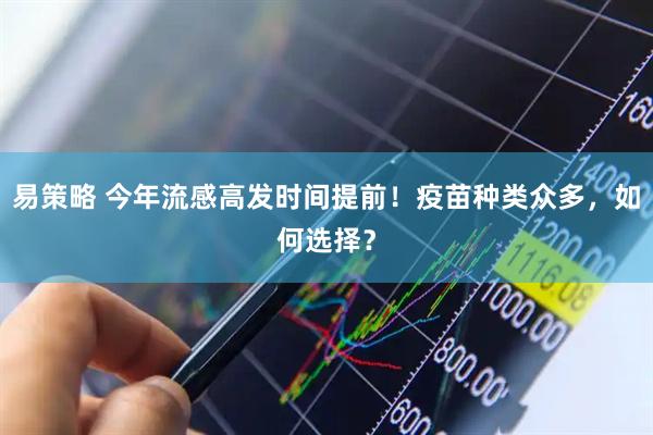 易策略 今年流感高发时间提前！疫苗种类众多，如何选择？