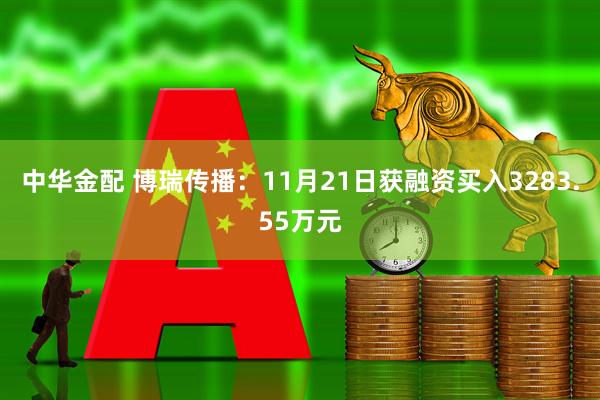 中华金配 博瑞传播:11月21日获融资买入3283.55万元