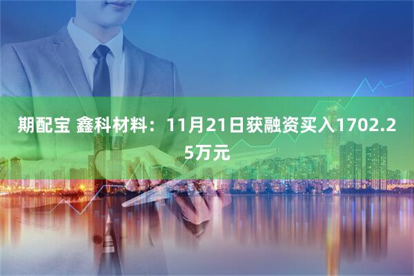 期配宝 鑫科材料:11月21日获融资买入1702.25万元