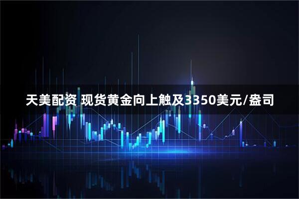 天美配资 现货黄金向上触及3350美元/盎司