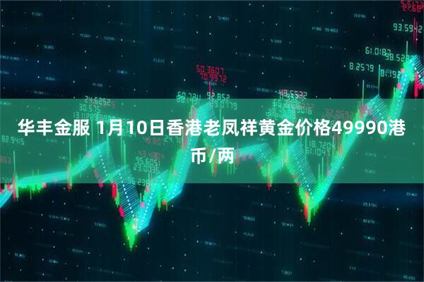 华丰金服 1月10日香港老凤祥黄金价格49990港币/两