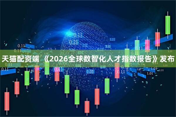 天猫配资端 《2026全球数智化人才指数报告》发布