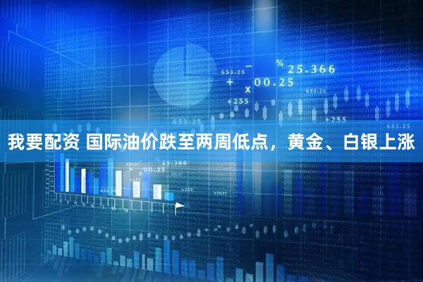 我要配资 国际油价跌至两周低点，黄金、白银上涨