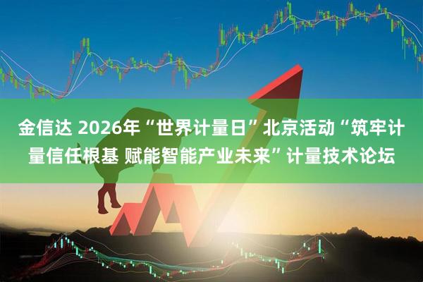 金信达 2026年“世界计量日”北京活动“筑牢计量信任根基 赋能智能产业未来”计量技术论坛