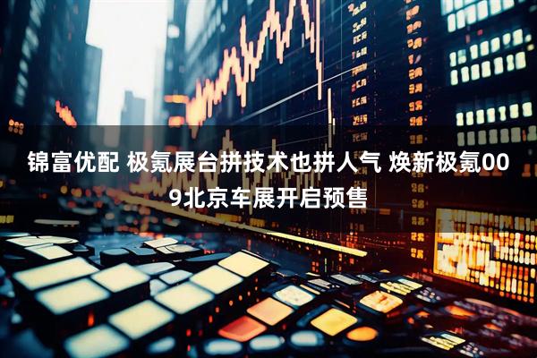 锦富优配 极氪展台拼技术也拼人气 焕新极氪009北京车展开启预售